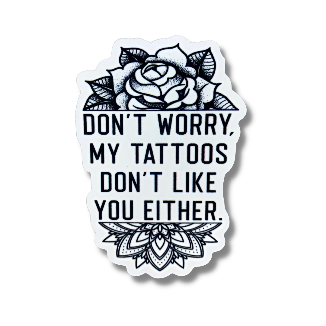 premium quality indoor outdoor vinyl sticker decal with an image of a flower tattoo on top and a tattoo design on the bottom with the message DON'T WORRY MY TATTOOS DON'T LIKE YOU EITHER in black and white